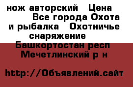 нож авторский › Цена ­ 2 500 - Все города Охота и рыбалка » Охотничье снаряжение   . Башкортостан респ.,Мечетлинский р-н